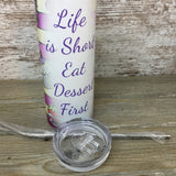 Life is Short Eat Dessert First 20 oz Skinny Tumbler with Lid and Straw
