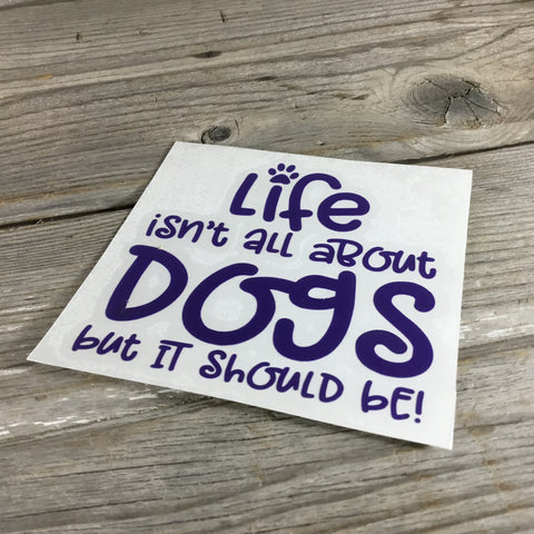 Life isn't all about Dogs but it Should be! Decal